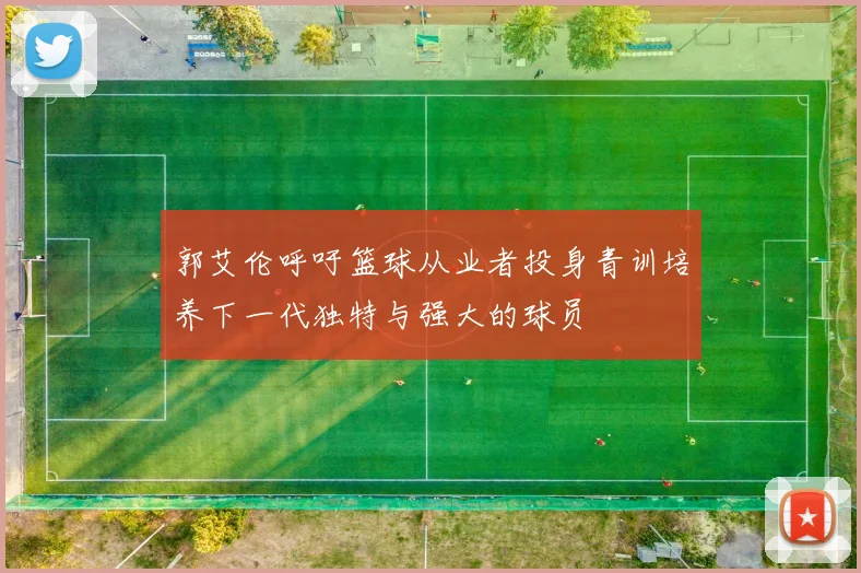 郭艾伦呼吁篮球从业者投身青训培养下一代独特与强大的球员
