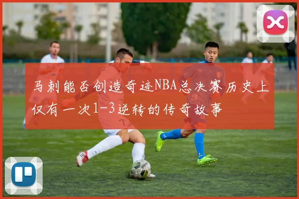 马刺能否创造奇迹NBA总决赛历史上仅有一次1-3逆转的传奇故事