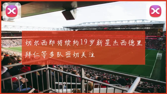 切尔西即将续约19岁新星杰西德里拜仁等多队密切关注