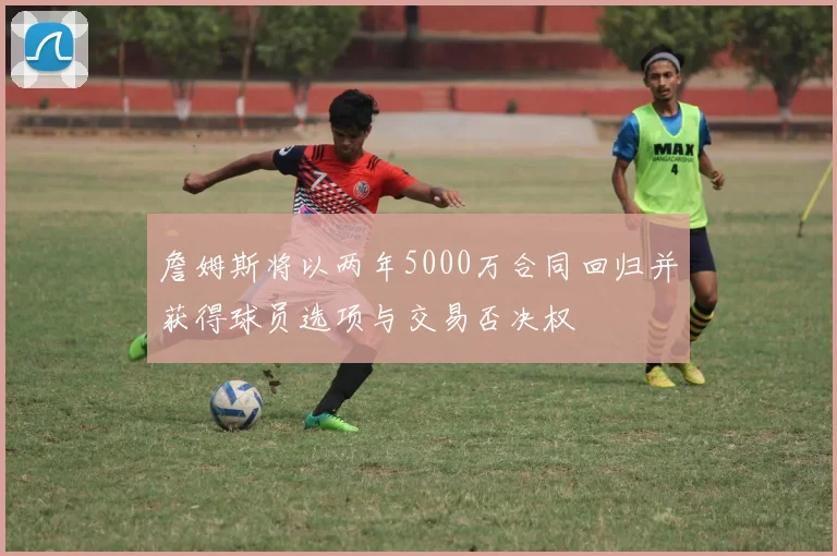 詹姆斯将以两年5000万合同回归并获得球员选项与交易否决权