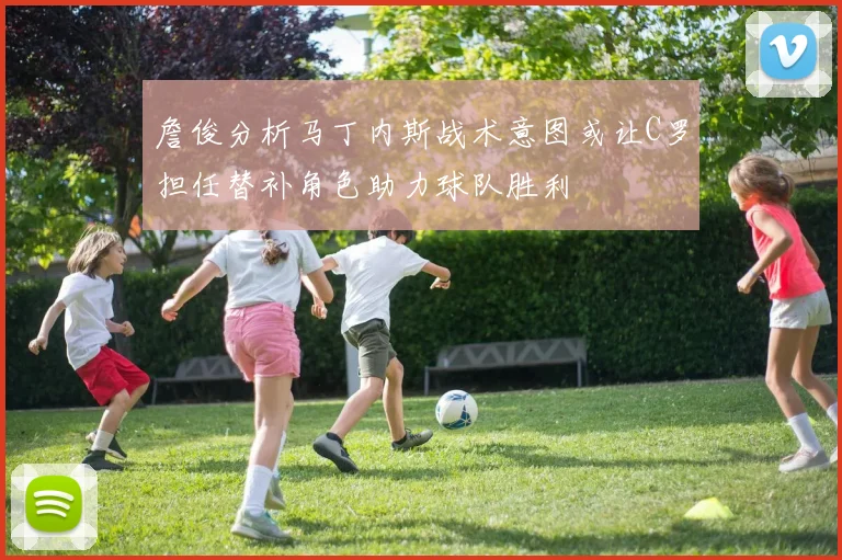 詹俊分析马丁内斯战术意图或让C罗担任替补角色助力球队胜利