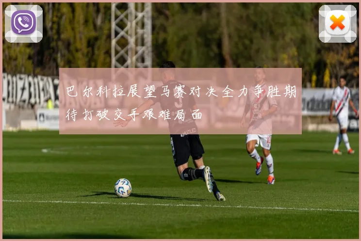 巴尔科拉展望马赛对决全力争胜期待打破交手艰难局面