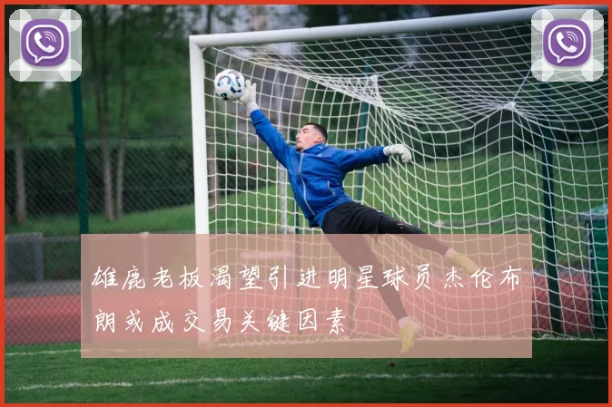 雄鹿老板渴望引进明星球员杰伦布朗或成交易关键因素