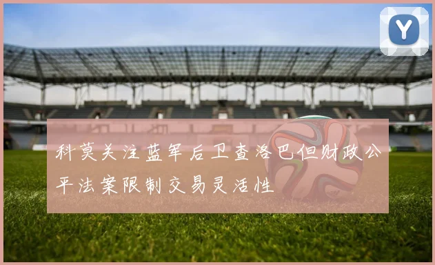 科莫关注蓝军后卫查洛巴但财政公平法案限制交易灵活性