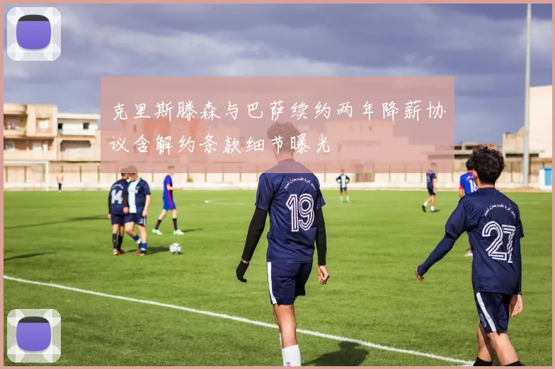 克里斯滕森与巴萨续约两年降薪协议含解约条款细节曝光