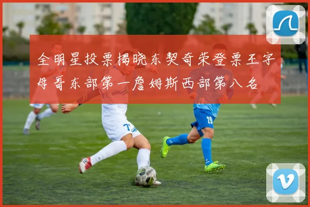 全明星投票揭晓东契奇荣登票王字母哥东部第一詹姆斯西部第八名
