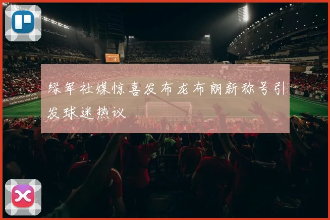绿军社媒惊喜发布龙布朗新称号引发球迷热议