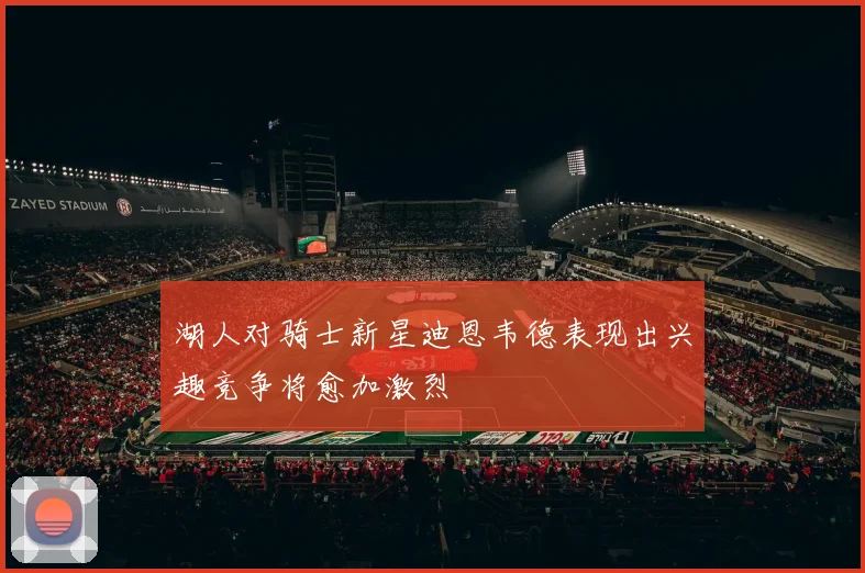 湖人对骑士新星迪恩韦德表现出兴趣竞争将愈加激烈