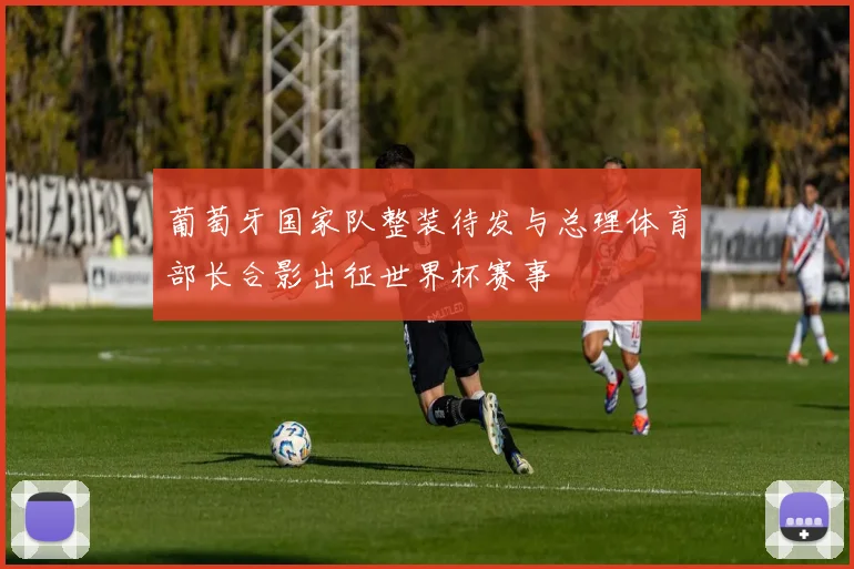 葡萄牙国家队整装待发与总理体育部长合影出征世界杯赛事