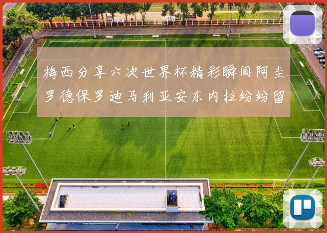 梅西分享六次世界杯精彩瞬间阿圭罗德保罗迪马利亚安东内拉纷纷留言评论