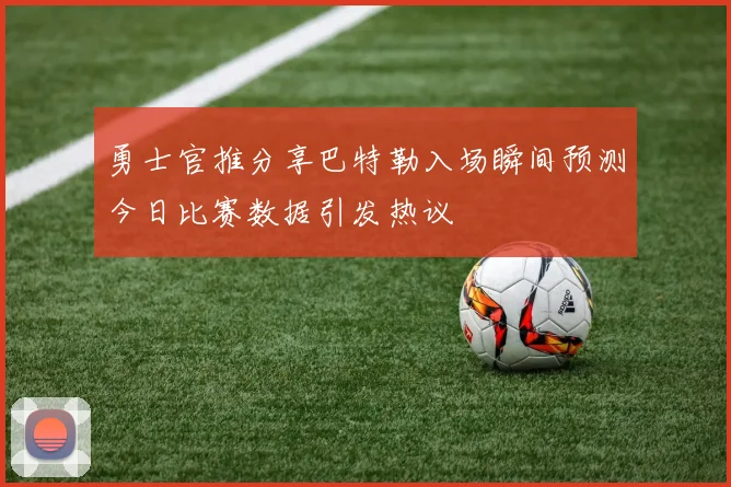 勇士官推分享巴特勒入场瞬间预测今日比赛数据引发热议