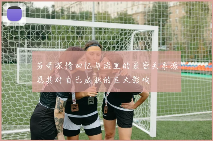 芬奇深情回忆与诺里的亲密关系感恩其对自己成就的巨大影响
