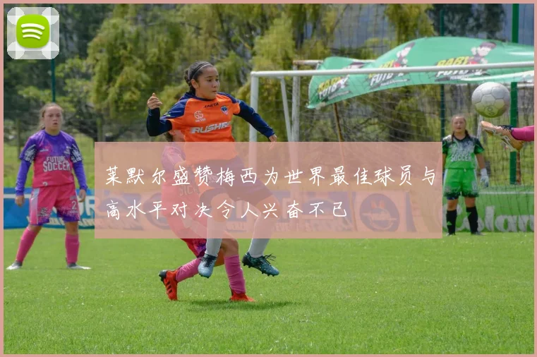 莱默尔盛赞梅西为世界最佳球员与高水平对决令人兴奋不已