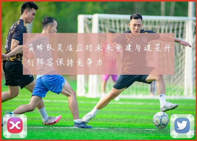 黄蜂队灵活应对未来重建与追星并行阵容保持竞争力