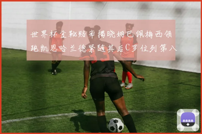 世界杯金靴赔率揭晓姆巴佩梅西领跑凯恩哈兰德紧随其后C罗位列第八
