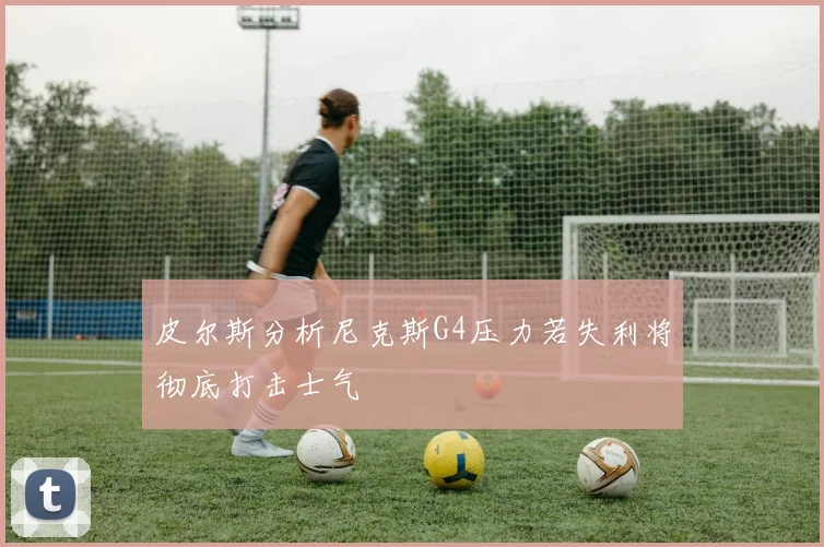 皮尔斯分析尼克斯G4压力若失利将彻底打击士气
